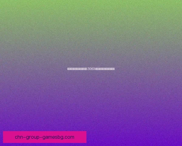 全新性能突破与游戏体验升级 3060显卡如何重新定义中高端市场 全新性能突破与游戏体验升级 3060显卡如何重新定义中高端市场